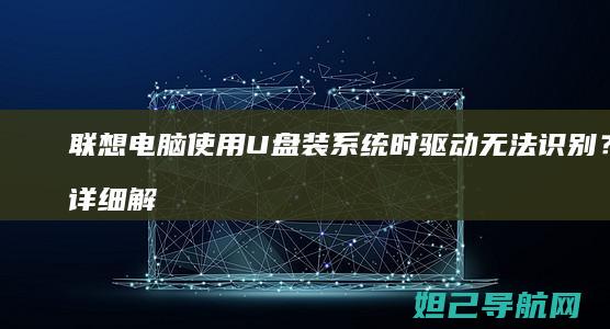 联想电脑使用U盘装系统时驱动无法识别？详细解决方法来了 (联想电脑使用教程视频)