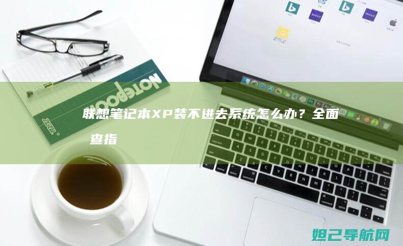 笔记本XP装不进去系统怎么办？全面排查指